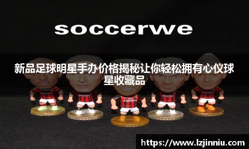 新品足球明星手办价格揭秘让你轻松拥有心仪球星收藏品